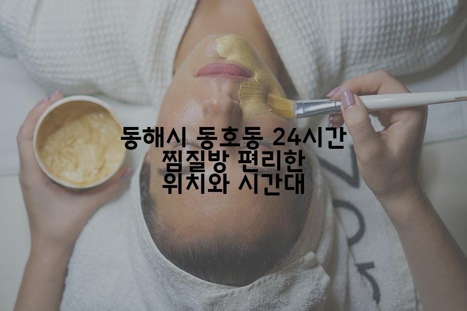 동해시 동호동 24시간 찜질방 편리한 위치와 시간대