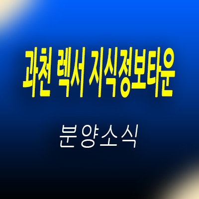  과천 렉서 지식정보타운 오피스텔,생활형숙박시설,상가 과천 지정타 주거상품 분양가 및 모델하우스 위치 안내