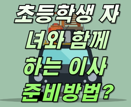 초등학생 자녀와 함께하는 이사 준비, 어떻게 하면 좋을까?