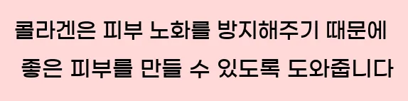  콜라겐은 피부 노화를 방지해주기 때문에 좋은 피부를 만들 수 있도록 도와줍니다.