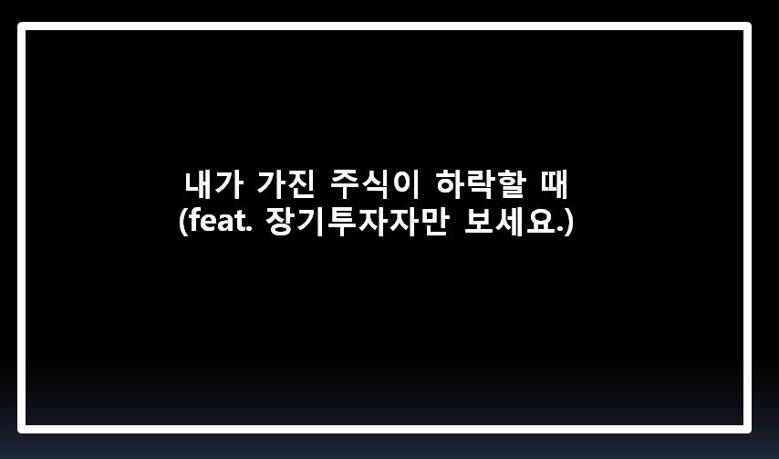  내가 가진 주식이 하락할때 ( feat. 장기투자자만 보세요)