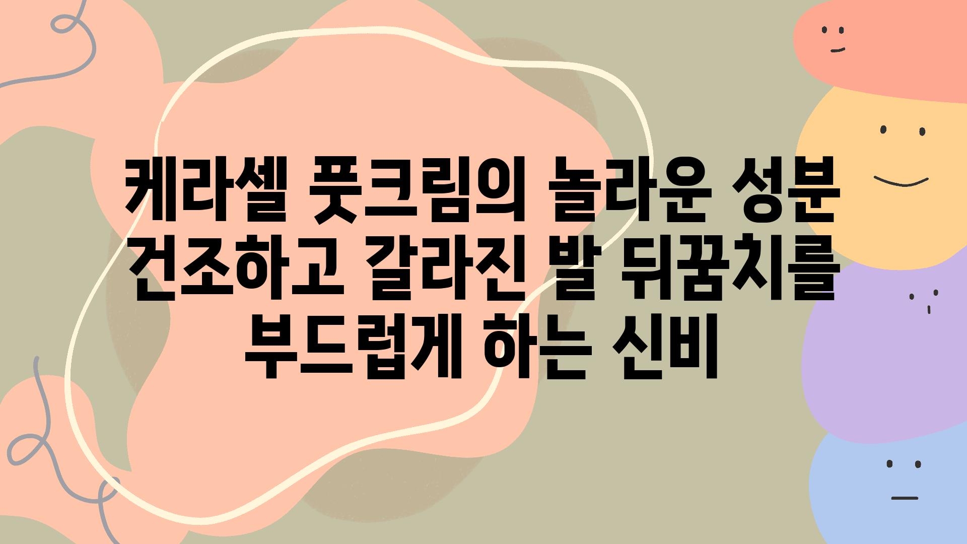 케라셀 풋크림의 놀라운 성분 건조하고 갈라진 발 뒤꿈치를 부드럽게 하는 신비