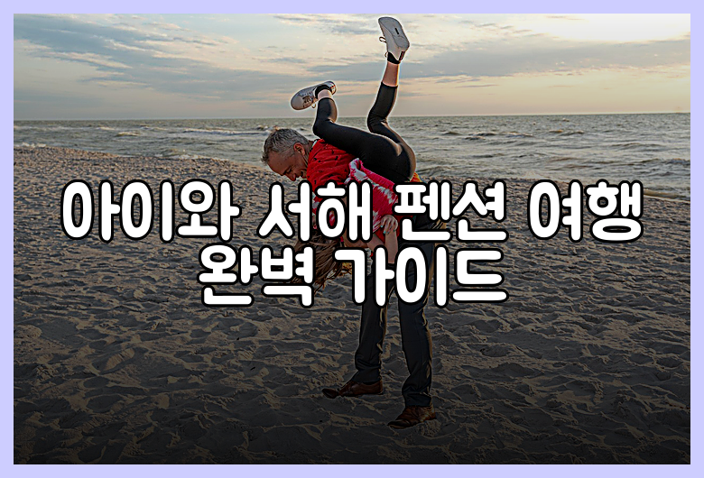 아이와 서해 펜션 여행 완벽 가이드