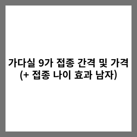 가다실 9가 접종 간격 및 가격 (+ 접종 나이 효과 남자)