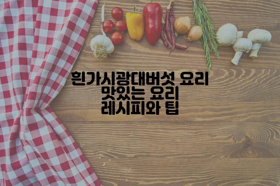 흰가시광대버섯 요리 맛있는 요리 레시피와 팁