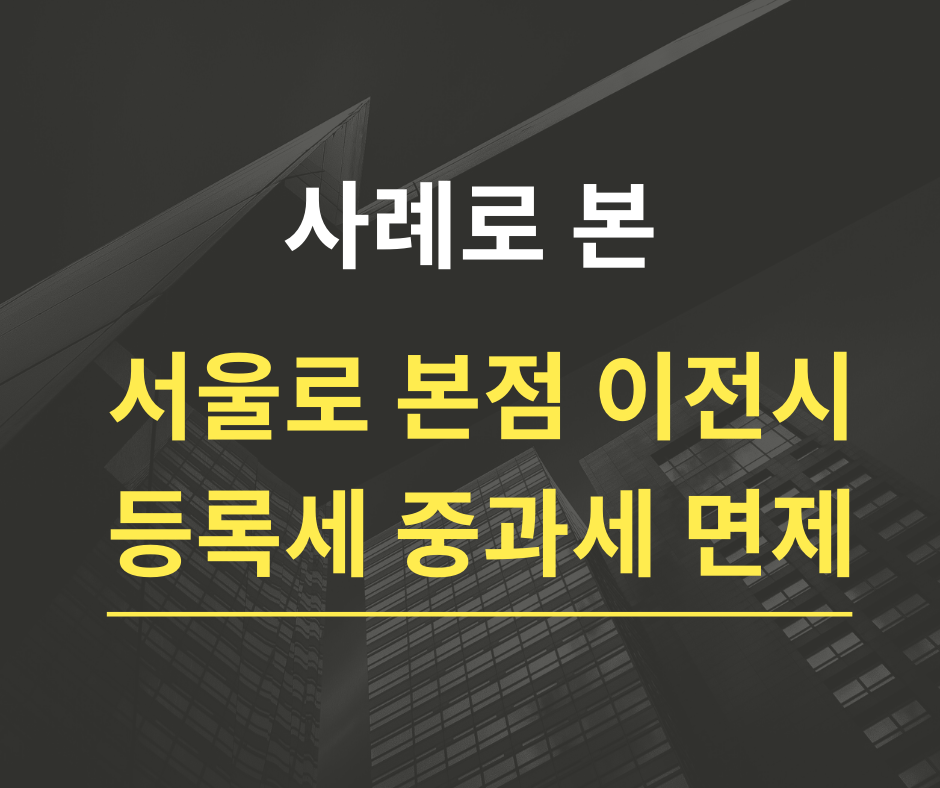  서울로 법인주소 이전 시 등록세 중과세와 감면 사례