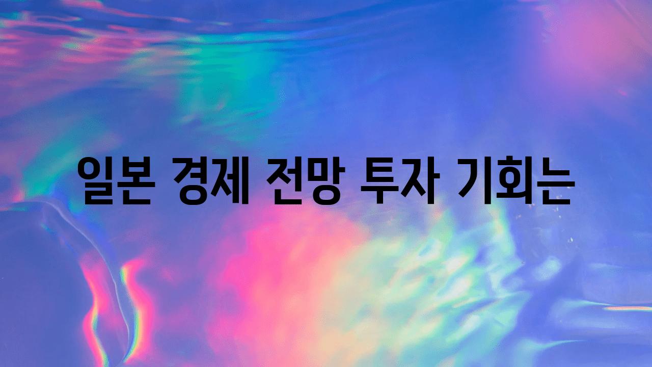 일본 경제 전망 투자 기회는