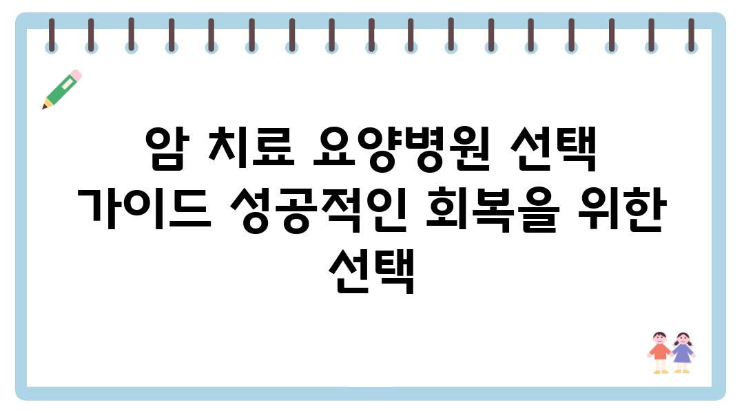 암 치료 요양병원 선택 설명서 성공적인 회복을 위한 선택