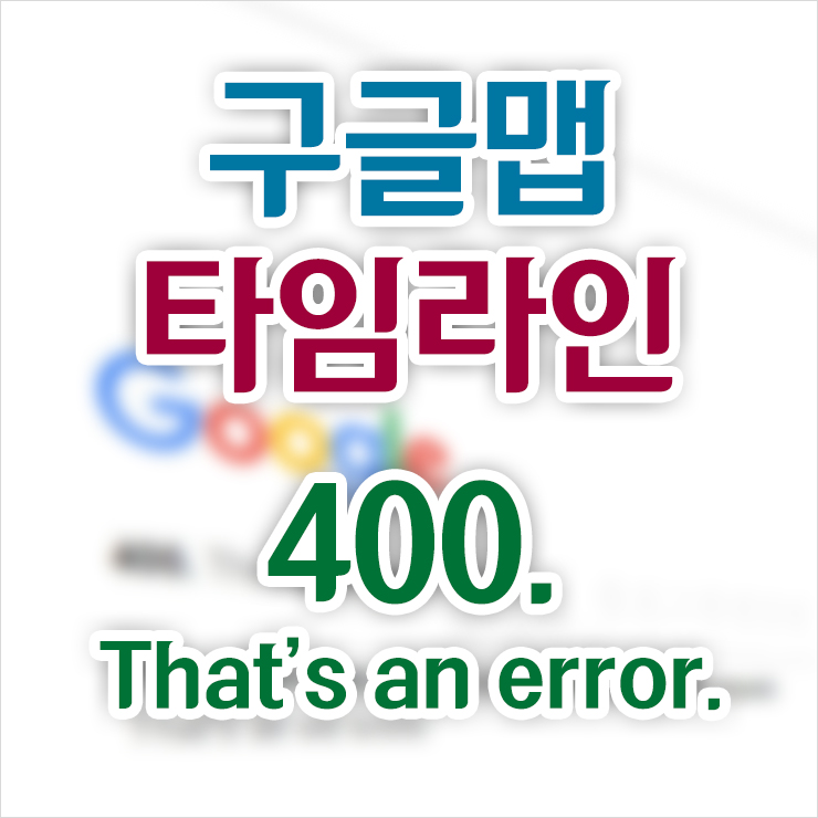  구글맵 내 타임라인 접속시 400 error 해결 방법