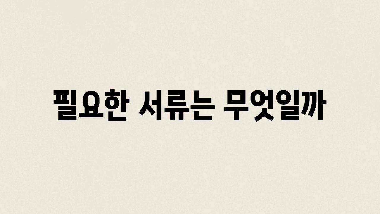 필요한 서류는 무엇일까