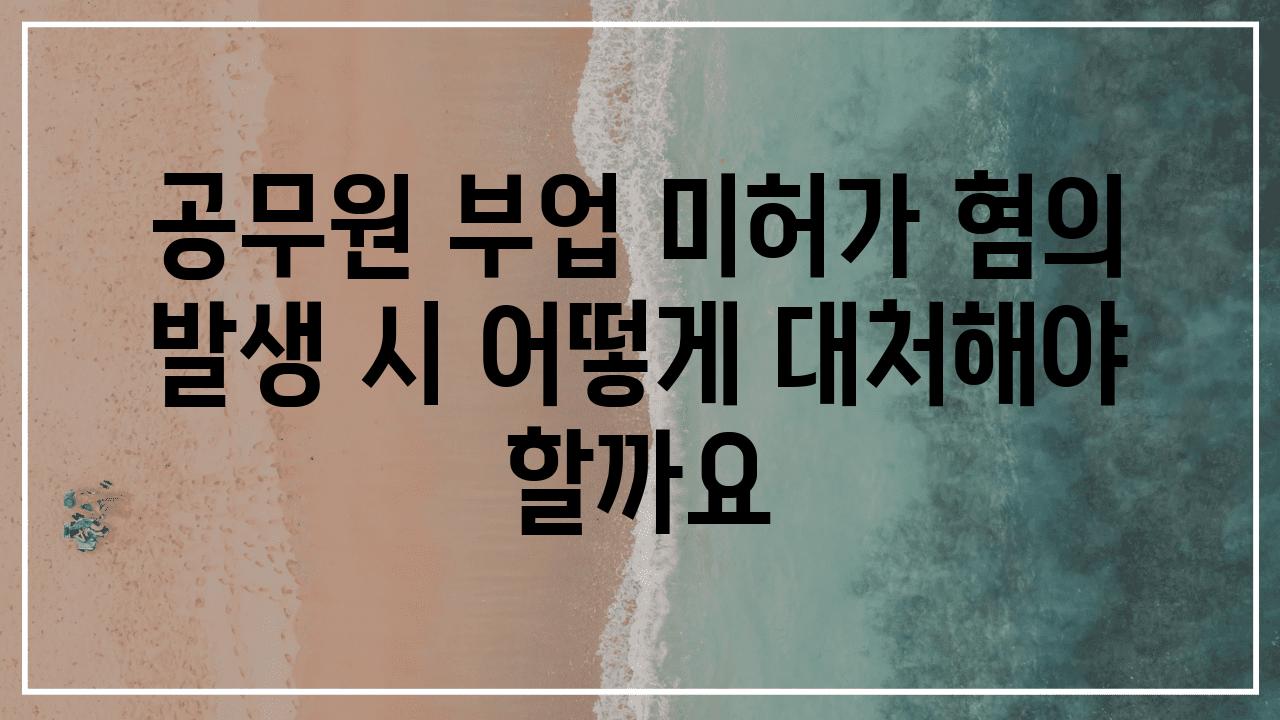 공무원 부업 미허가 혐의 발생 시 어떻게 대처해야 할까요