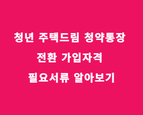 청년 주택드림 청약통장 전환 가입자격 필요서류 알아보기