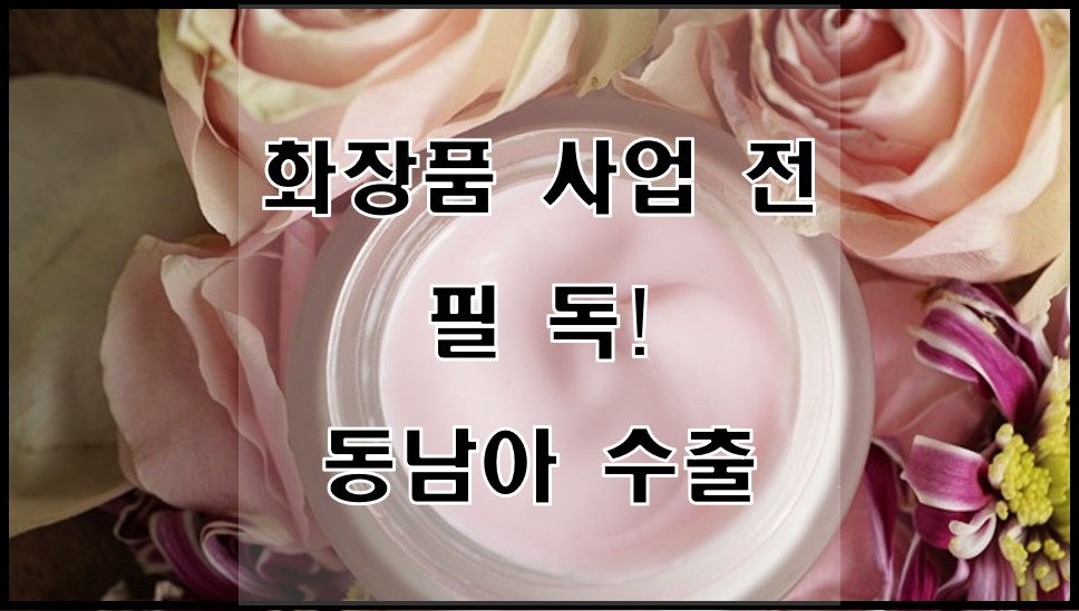  화장품 사업 전 필독!(동남아 수출)