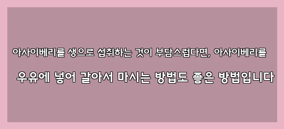  아사이베리를 생으로 섭취하는 것이 부담스럽다면, 아사이베리를 우유에 넣어 갈아서 마시는 방법도 좋은 방법입니다