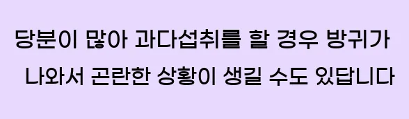  당분이 많아 과다섭취를 할 경우 방귀가 나와서 곤란한 상황이 생길 수도 있답니다
