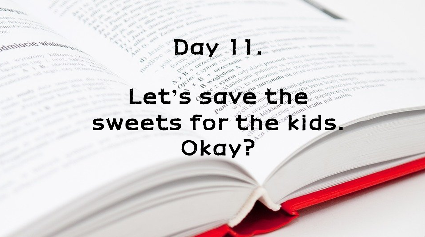  Day 11. Let's save the sweets for the kids. Okay?