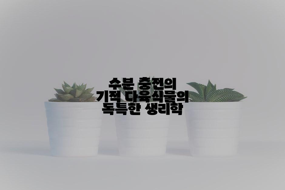 수분 충전의 기적 다육식물의 독특한 생리학