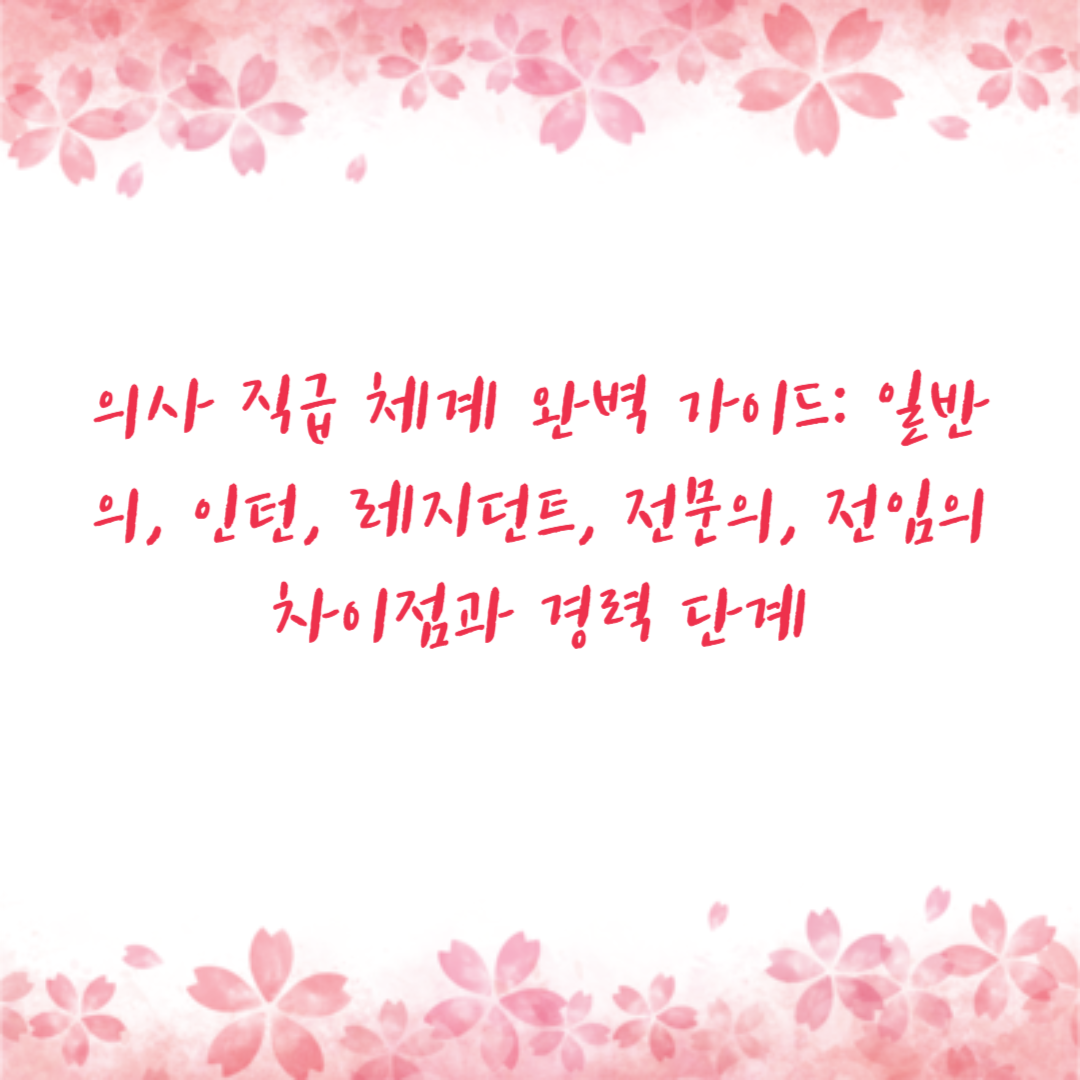 의사 직급 체계 완벽 가이드: 일반의, 인턴, 레지던트, 전문의, 전임의 차이점과 경력 단계