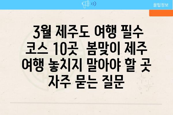  3월 제주도 여행 필수 코스 10곳  봄맞이 제주 여행 놓치지 말아야 할 곳 자주 묻는 질문