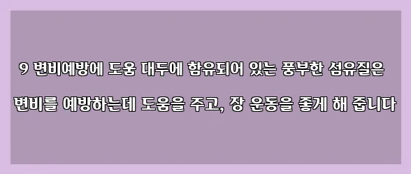  9 변비예방에 도움 대두에 함유되어 있는 풍부한 섬유질은 변비를 예방하는데 도움을 주고, 장 운동을 좋게 해 줍니다