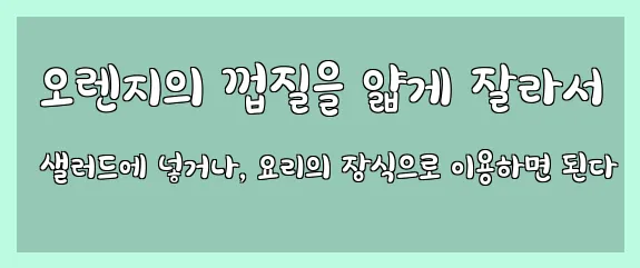  오렌지의 껍질을 얇게 잘라서 샐러드에 넣거나, 요리의 장식으로 이용하면 된다