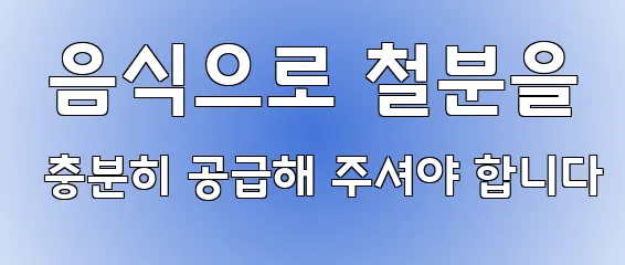 음식으로 철분을 충분히 공급해 주셔야 합니다