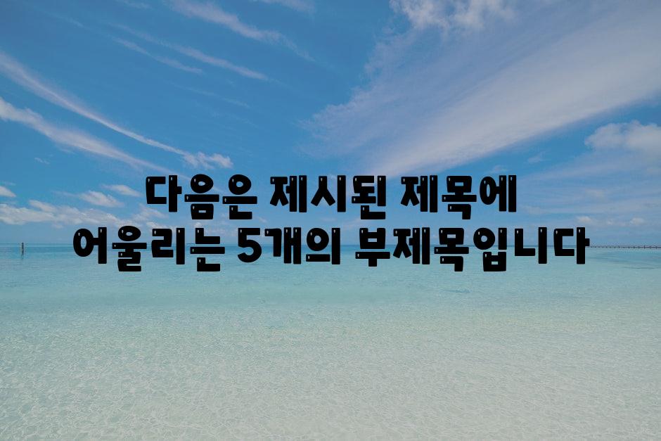 다음은 제시된 제목에 어울리는 5개의 부제목입니다.