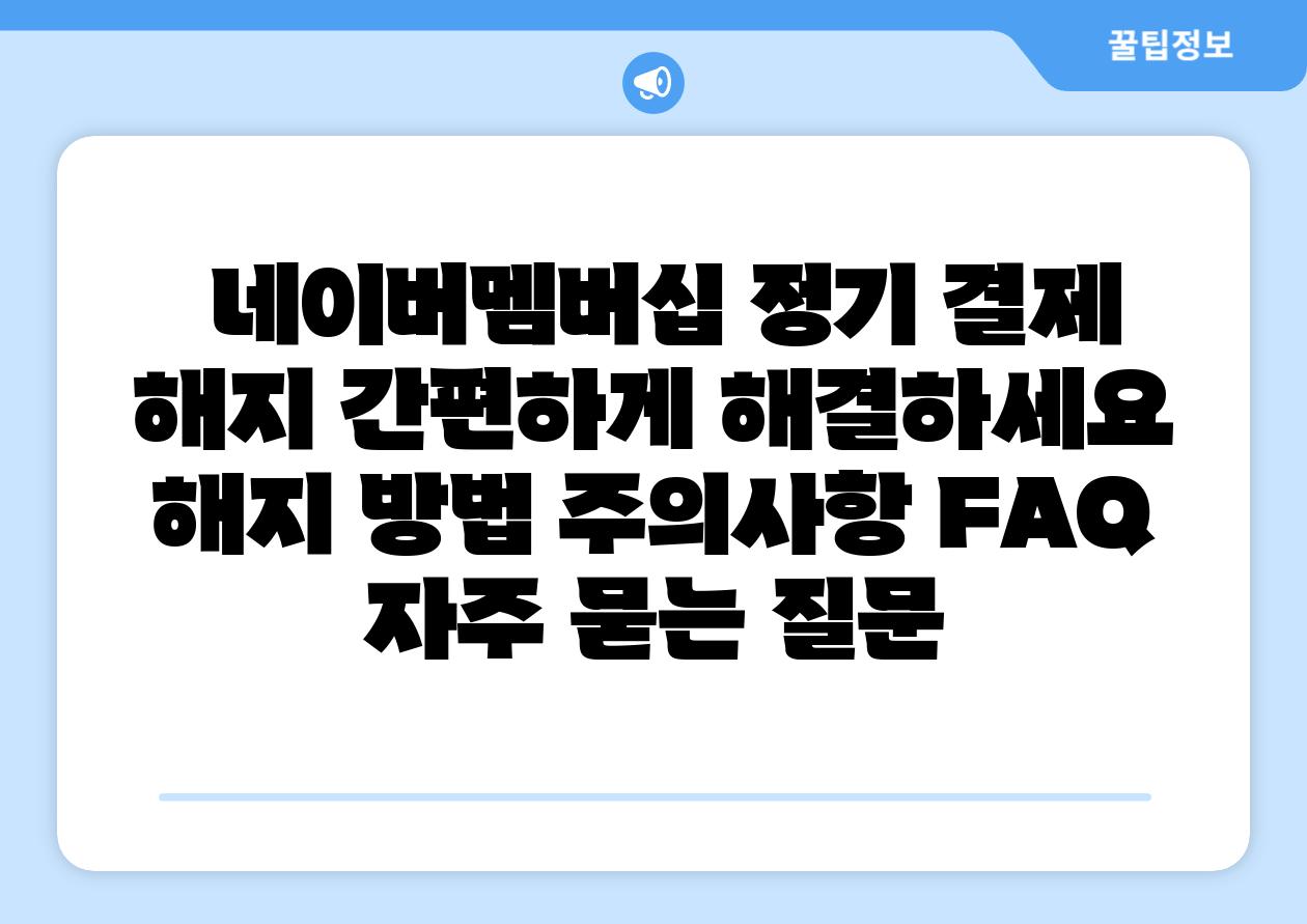 네이버멤버십 정기 결제 해지 간편하게 해결하세요 해지 방법 주의사항 FAQ 자주 묻는 질문