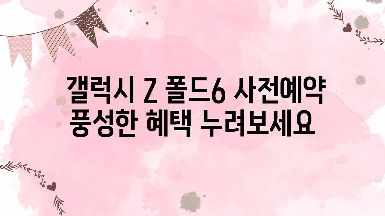  갤럭시 Z 폴드6 사전예약 풍성한 혜택 누려보세요