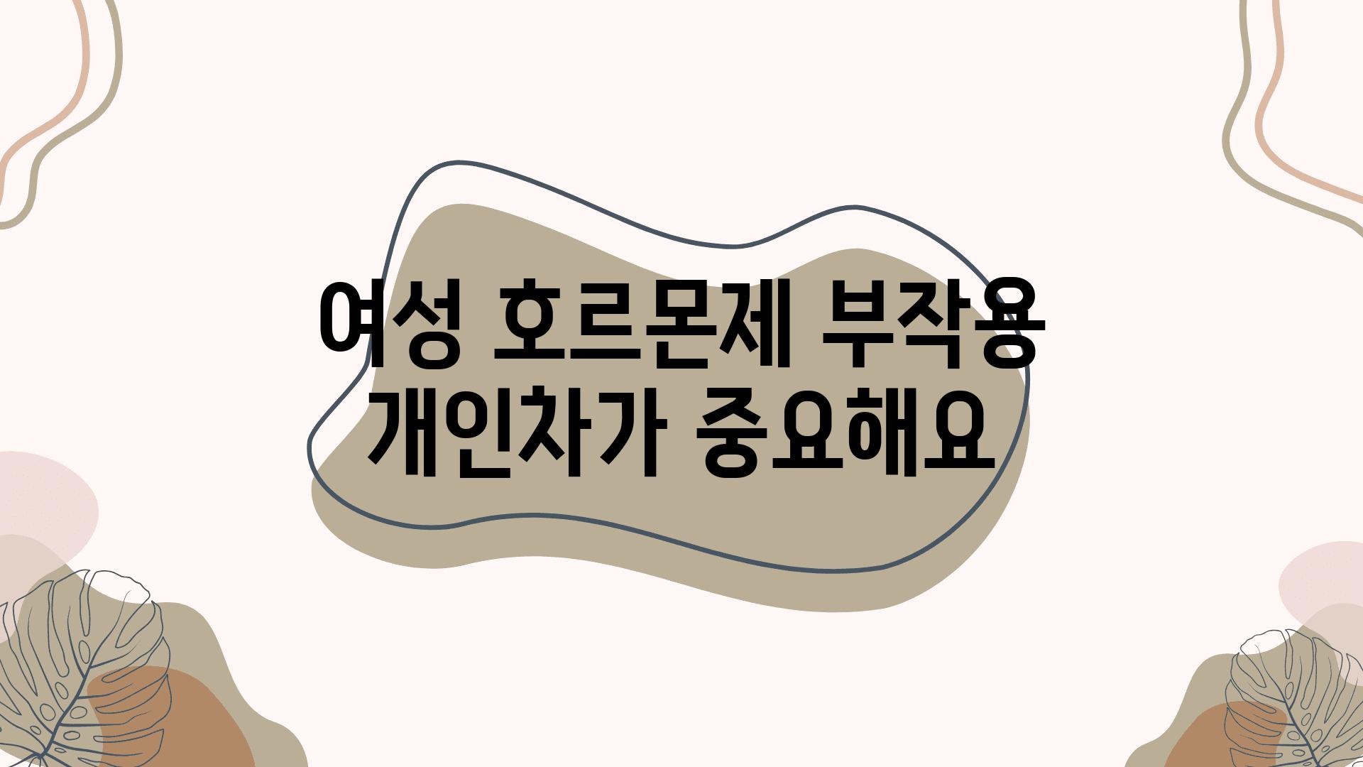 여성 호르몬제 부작용 개인차가 중요해요