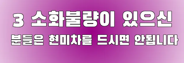  3 소화불량이 있으신 분들은 현미차를 드시면 안됩니다