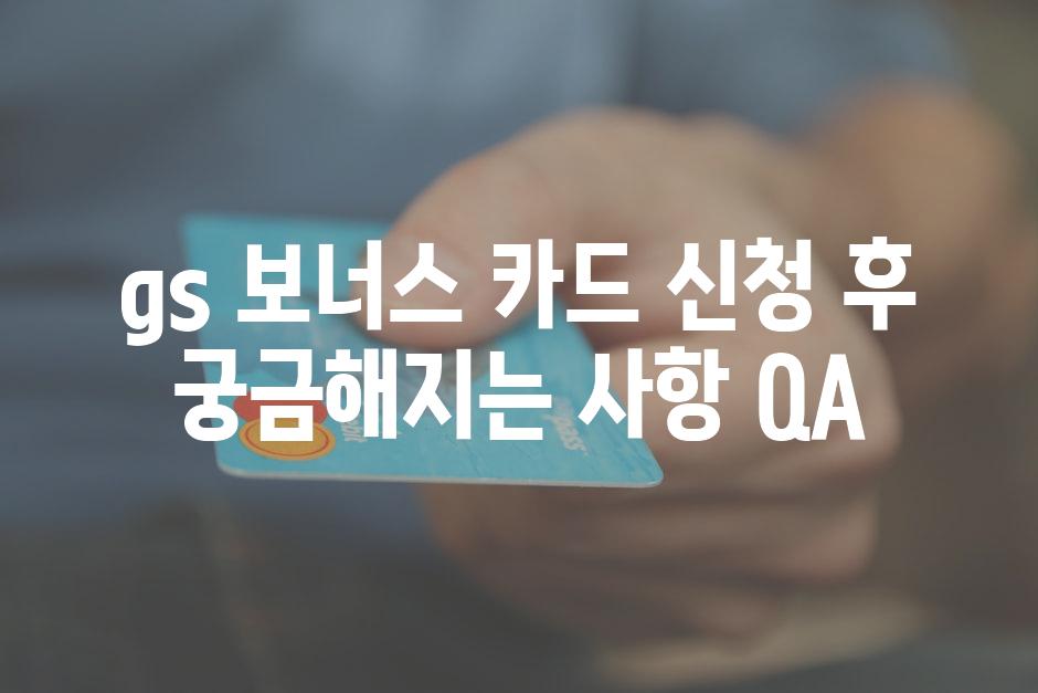 gs 보너스 카드 신청 후 궁금해지는 사항 QA