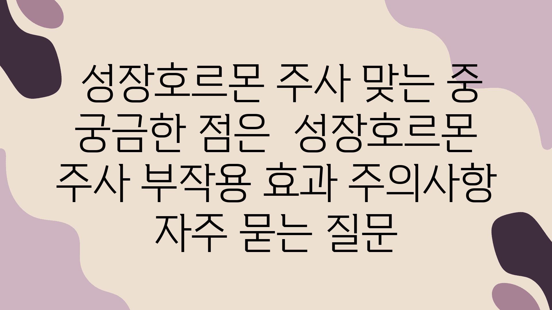  성장호르몬 주사 맞는 중 궁금한 점은  성장호르몬 주사 부작용 효과 주의사항 자주 묻는 질문