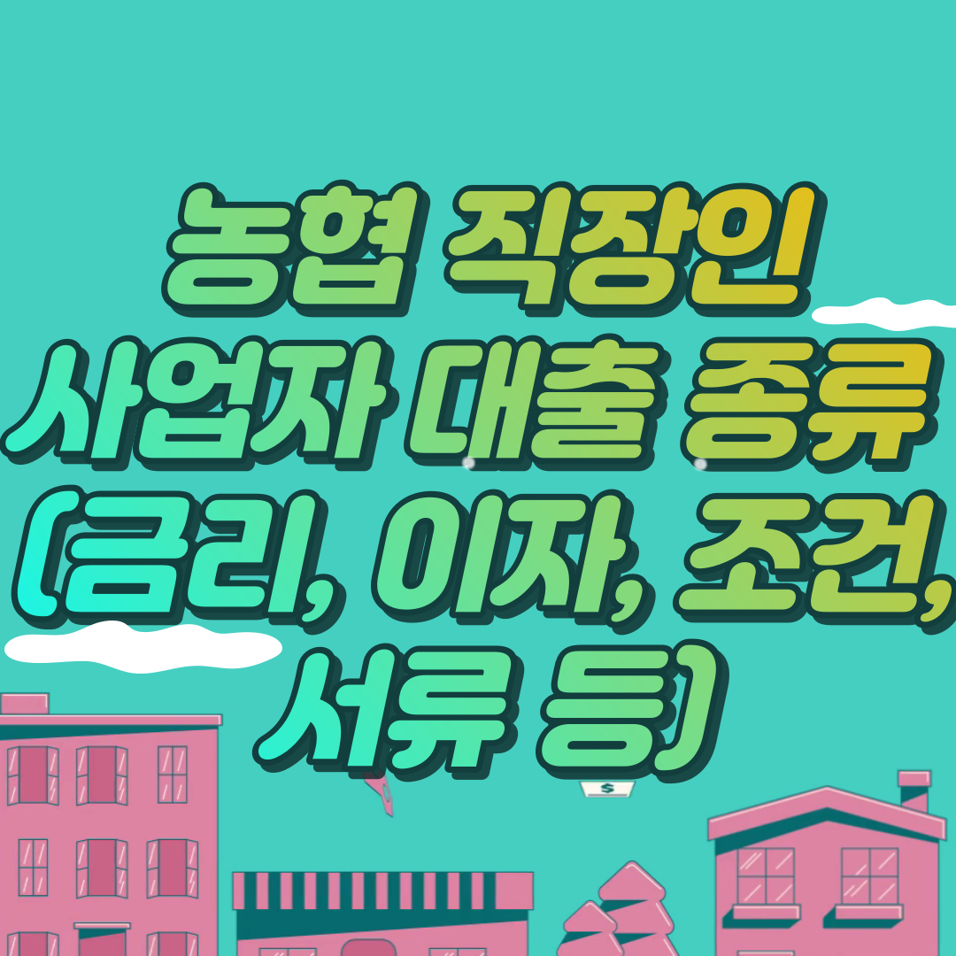  농협 직장인 사업자 대출 종류 (금리, 이자, 조건, 서류 등)