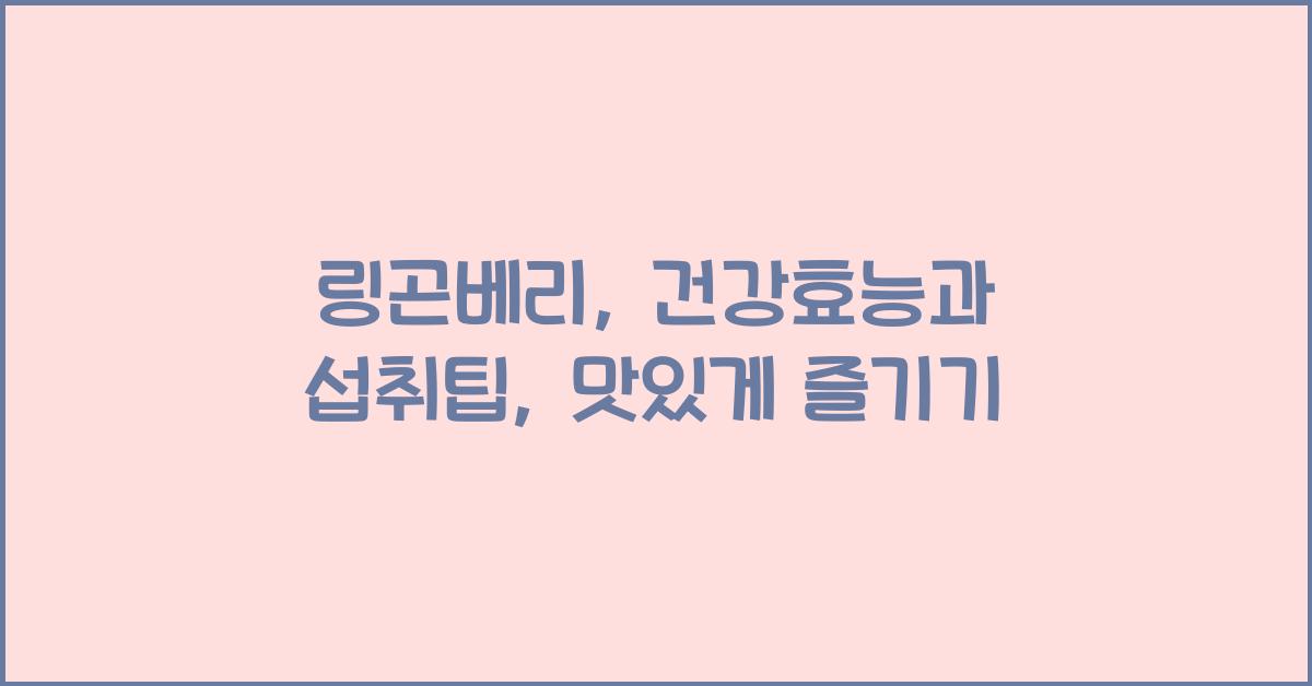 링곤베리: 건강효능과 영양성분, 섭취 시 주의사항 및 다양한 즐기는 방법  