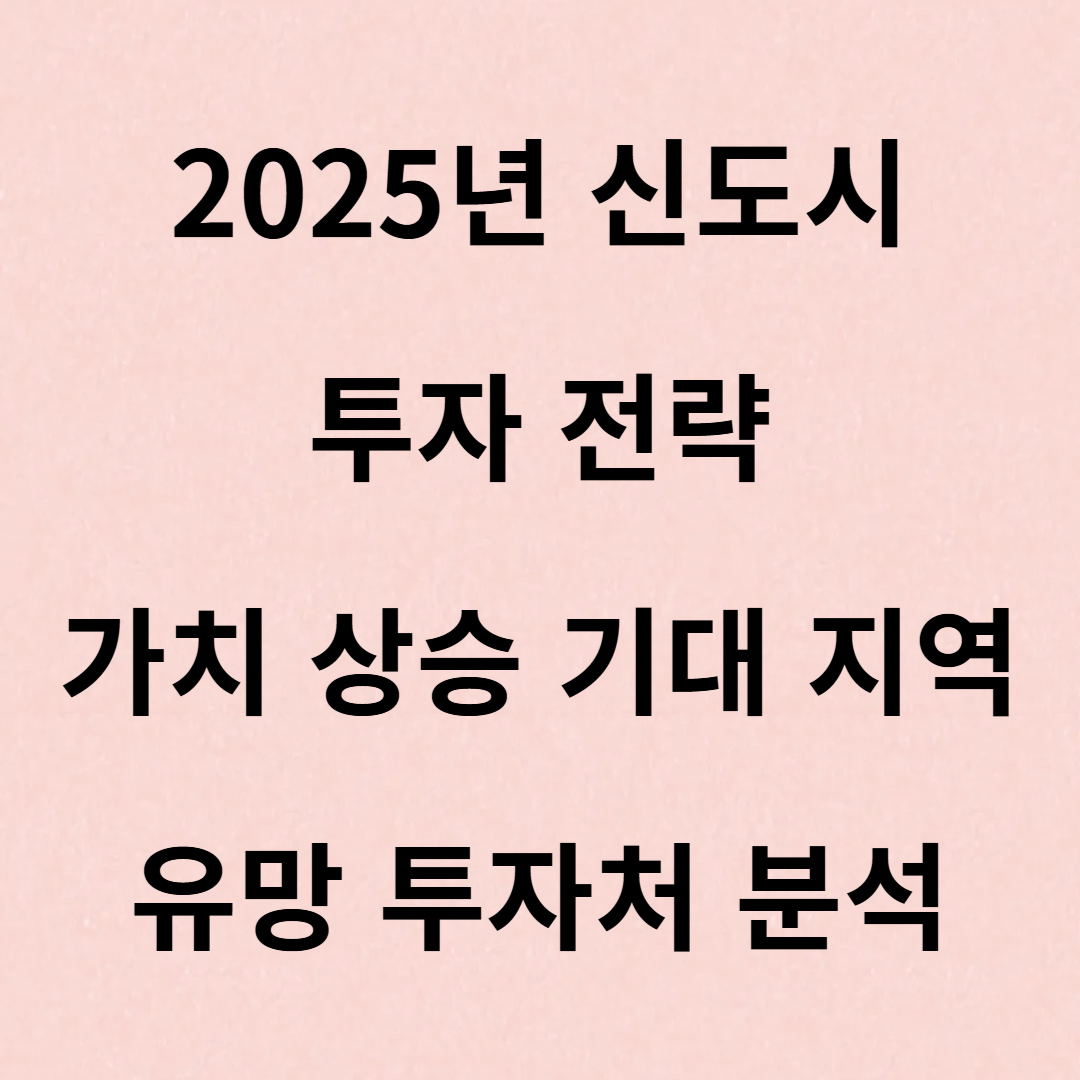 2025년 신도시 투자 전략 – 가치 상승 기대 지역 &amp; 유망 투자처 분석
