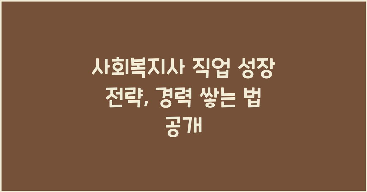 사회복지사 직업 성장 전략: 사회복지사로서 경력을 쌓는 법