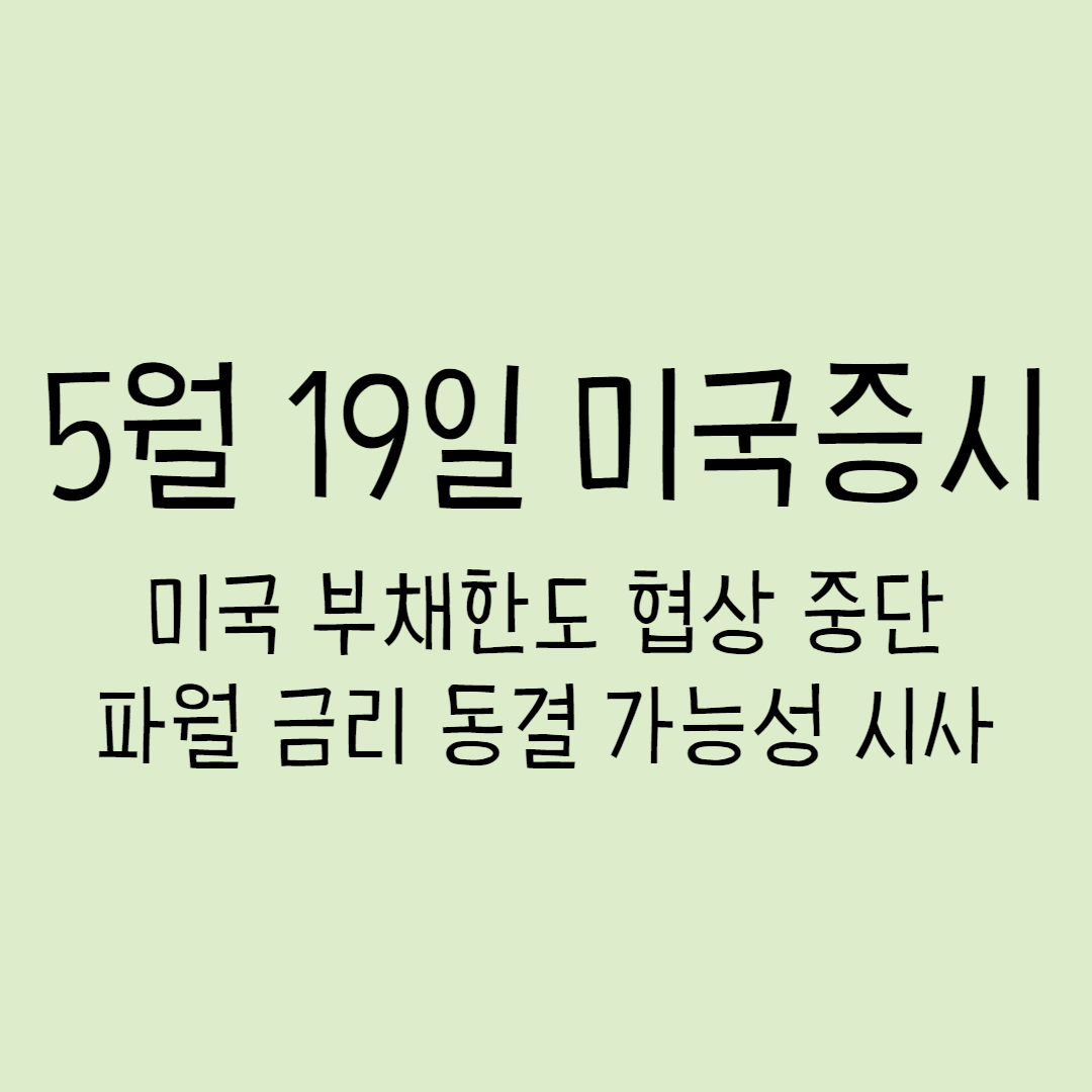  5월 19일 미국증시 - 미국 부채한도 협상 중단, 파월 금리 동결 가능성 시사
