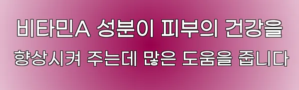  비타민A 성분이 피부의 건강을 향상시켜 주는데 많은 도움을 줍니다