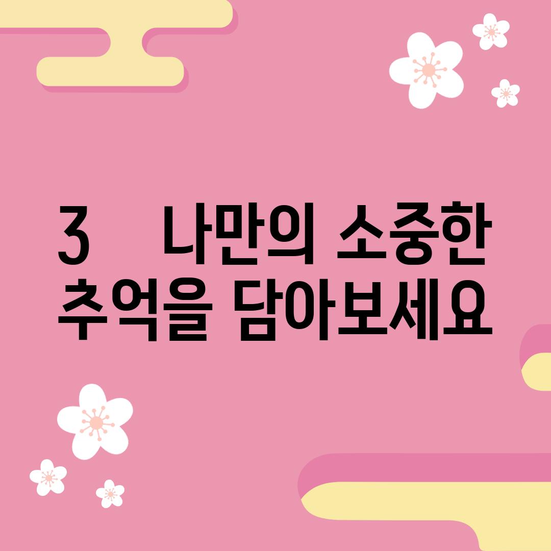 3.    나만의 소중한 추억을 담아보세요!