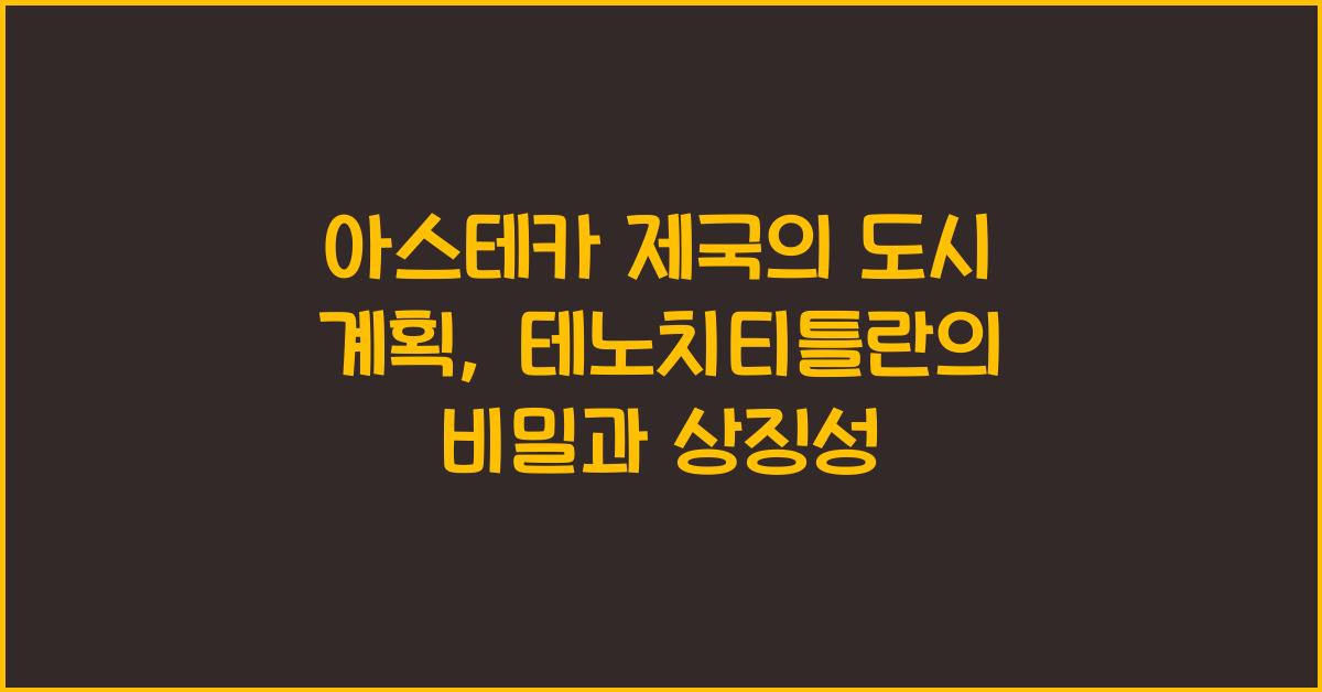 아스테카 제국의 도시 계획: 테노치티틀란의 구조적 특징과 상징적 의미