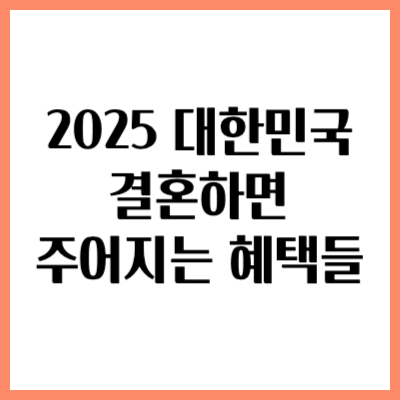 2025 대한민국 결혼하면 주어지는 혜택들