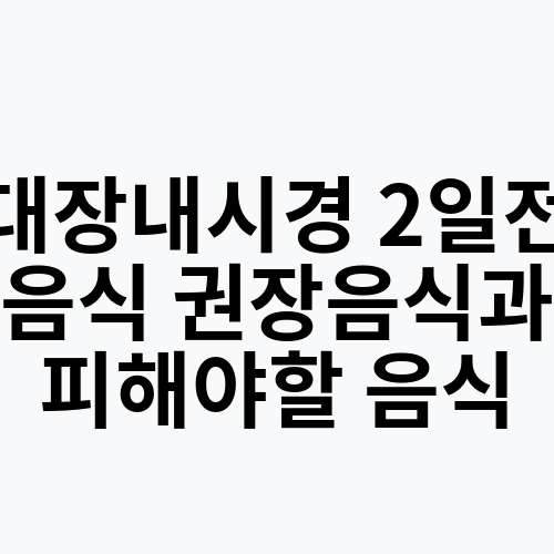 대장내시경 2일전 음식 권장음식과 피해야할 음식