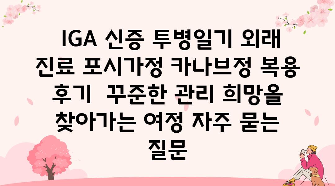  IGA 신증 투병일기 외래 진료 포시가정 카나브정 복용 후기  꾸준한 관리 희망을 찾아가는 여정 자주 묻는 질문