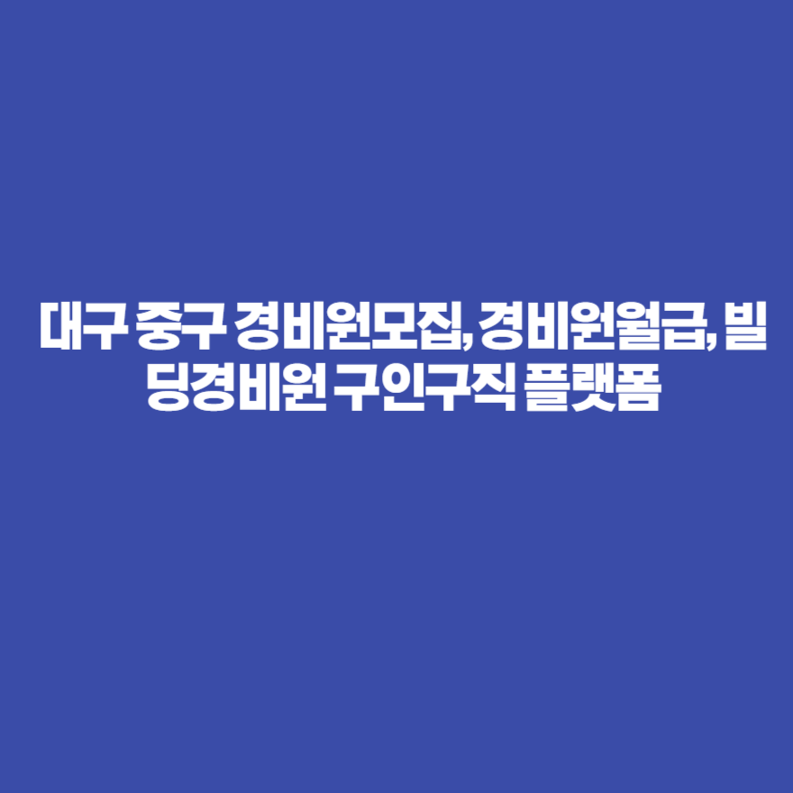 대구 중구 경비원모집, 경비원월급, 빌딩경비원 구인구직 플랫폼