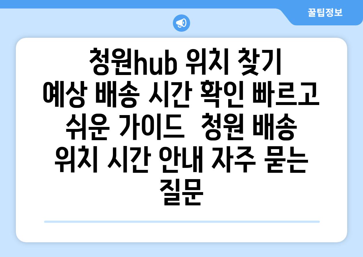  청원hub 위치 찾기  예상 배송 시간 확인 빠르고 쉬운 가이드  청원 배송 위치 시간 안내 자주 묻는 질문