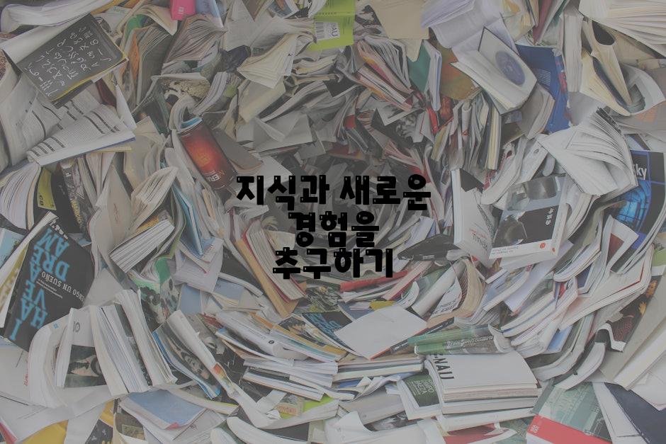 지식과 새로운 경험을 추구하기