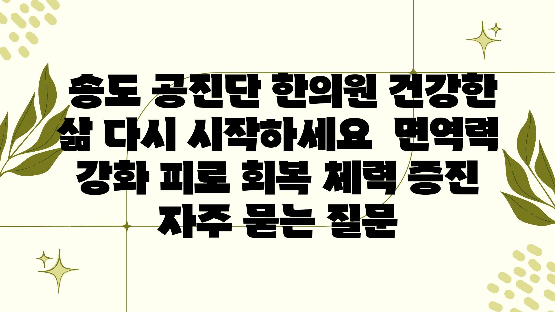  송도 공진단 한의원 건강한 삶 다시 시작하세요  면역력 강화 피로 회복 체력 증진 자주 묻는 질문