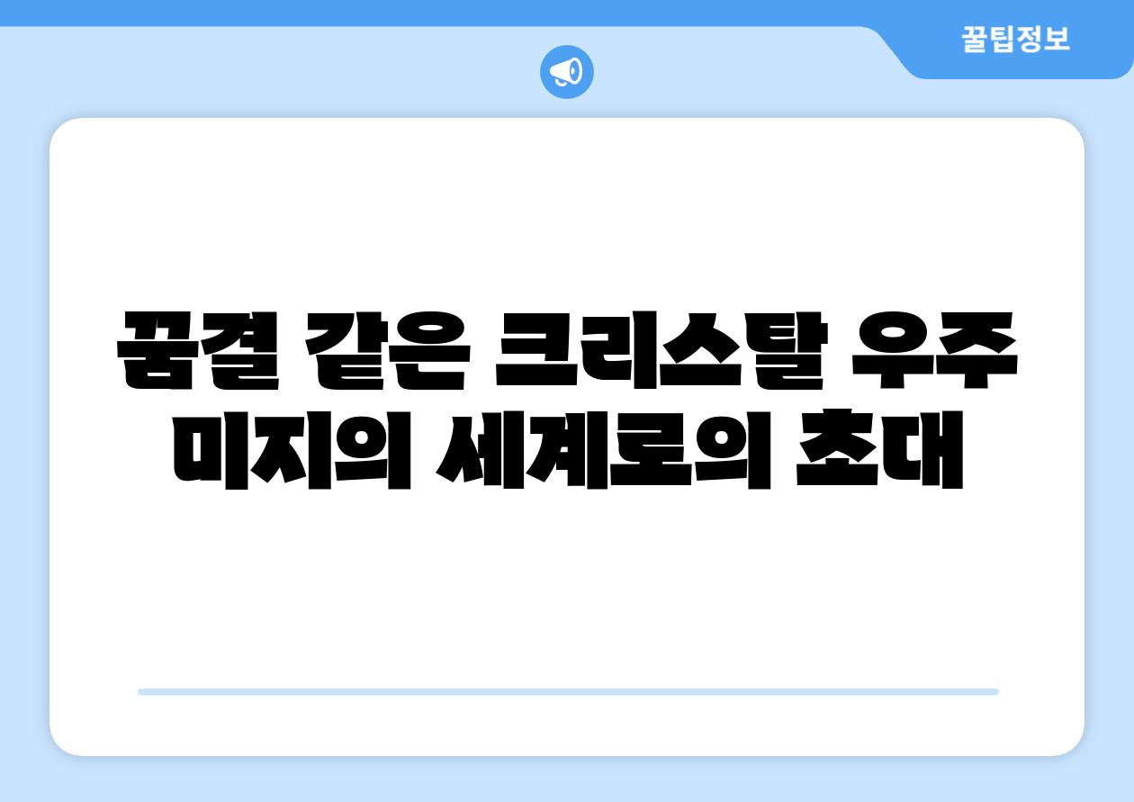 꿈결 같은 크리스탈 우주 미지의 세계로의 초대