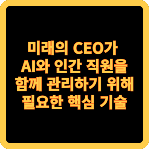 미래의 CEO가 AI와 인간 직원을 함께 관리하기 위해 필요한 핵심 기술